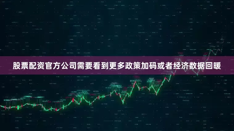 股票配资官方公司需要看到更多政策加码或者经济数据回暖