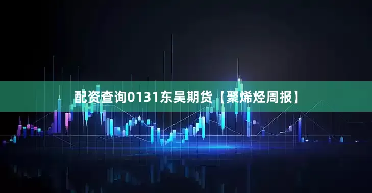 配资查询0131东吴期货【聚烯烃周报】
