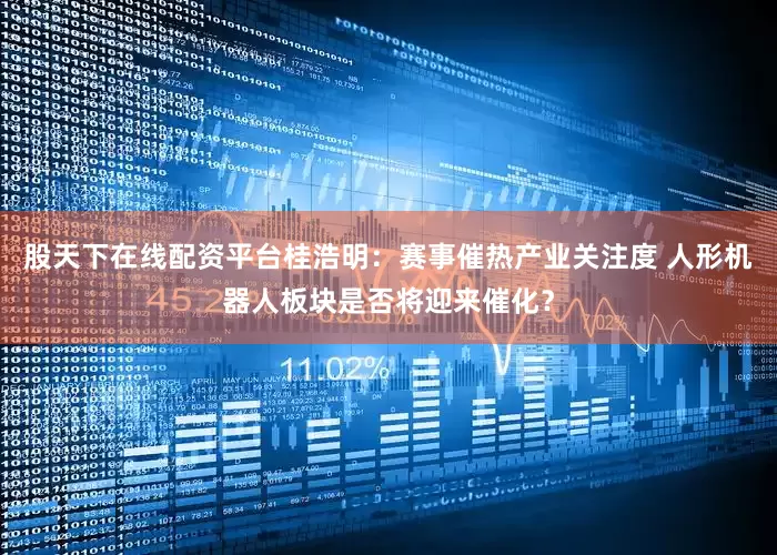 股天下在线配资平台桂浩明:赛事催热产业关注度 人形机器人板块是否将迎来催化?