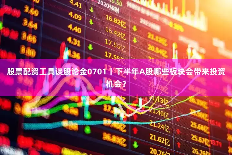 股票配资工具谈股论金0701丨下半年A股哪些板块会带来投资机会?
