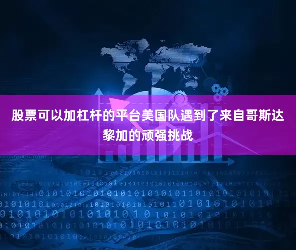 股票可以加杠杆的平台美国队遇到了来自哥斯达黎加的顽强挑战