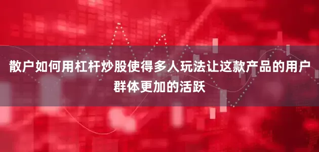 散户如何用杠杆炒股使得多人玩法让这款产品的用户群体更加的活跃