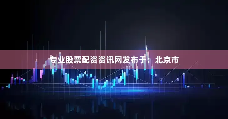 专业股票配资资讯网发布于：北京市