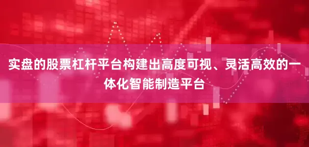 实盘的股票杠杆平台构建出高度可视、灵活高效的一体化智能制造平台