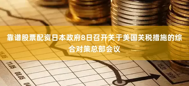 靠谱股票配资日本政府8日召开关于美国关税措施的综合对策总部会议
