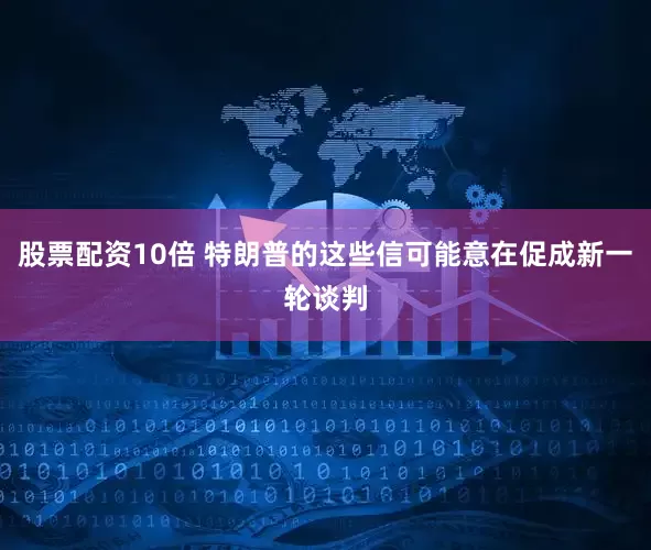 股票配资10倍 特朗普的这些信可能意在促成新一轮谈判