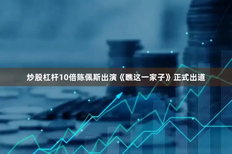 炒股杠杆10倍陈佩斯出演《瞧这一家子》正式出道