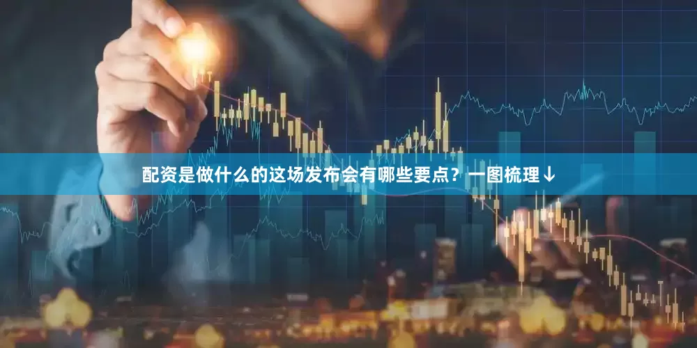 配资是做什么的这场发布会有哪些要点？一图梳理↓