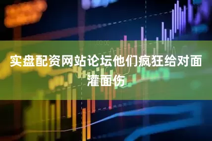 实盘配资网站论坛他们疯狂给对面灌面伤