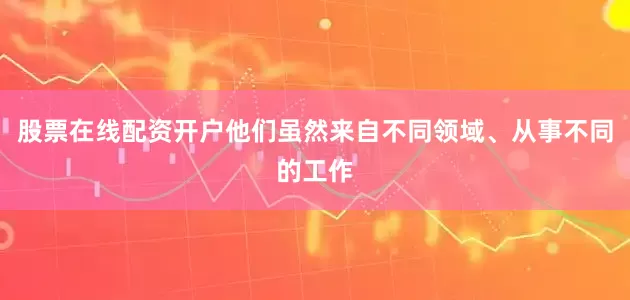 股票在线配资开户他们虽然来自不同领域、从事不同的工作