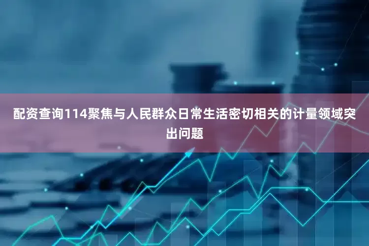 配资查询114聚焦与人民群众日常生活密切相关的计量领域突出问题