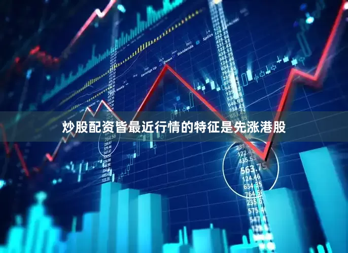 炒股配资皆最近行情的特征是先涨港股