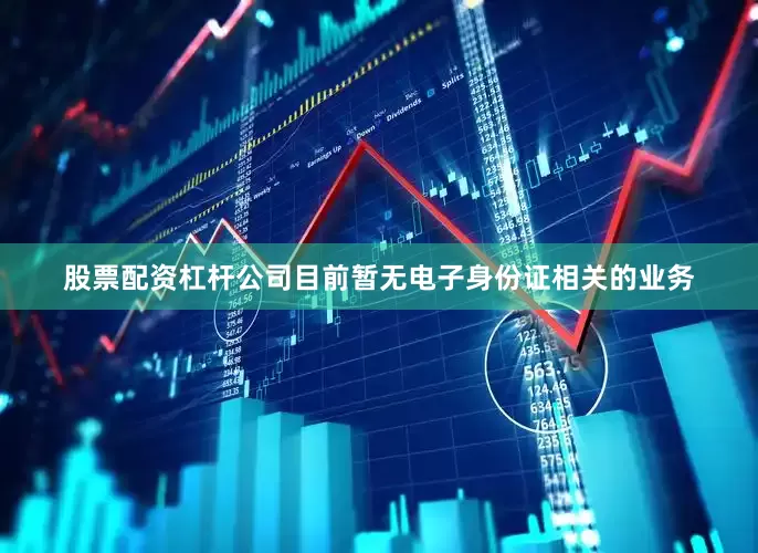 股票配资杠杆公司目前暂无电子身份证相关的业务