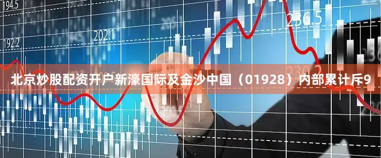 北京炒股配资开户新濠国际及金沙中国（01928）内部累计斥9