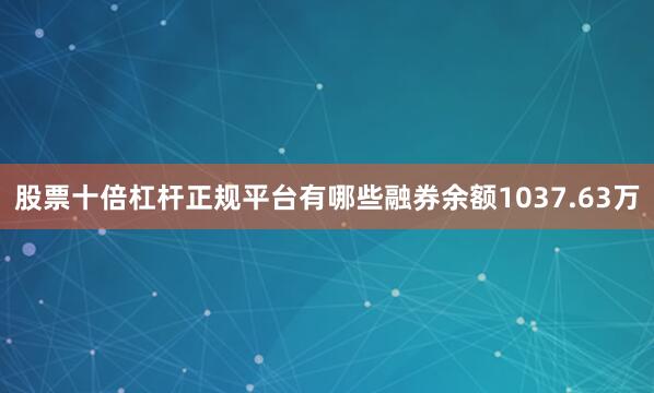 股票十倍杠杆正规平台有哪些融券余额1037.63万
