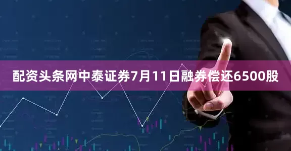 配资头条网中泰证券7月11日融券偿还6500股