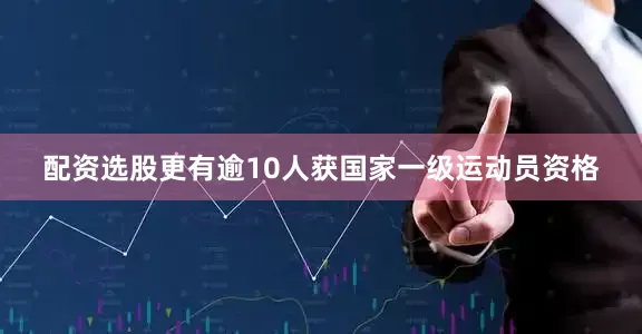 配资选股更有逾10人获国家一级运动员资格