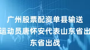 广州股票配资单县输送的运动员唐怀安代表山东省出战