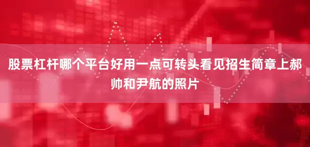 股票杠杆哪个平台好用一点可转头看见招生简章上郝帅和尹航的照片