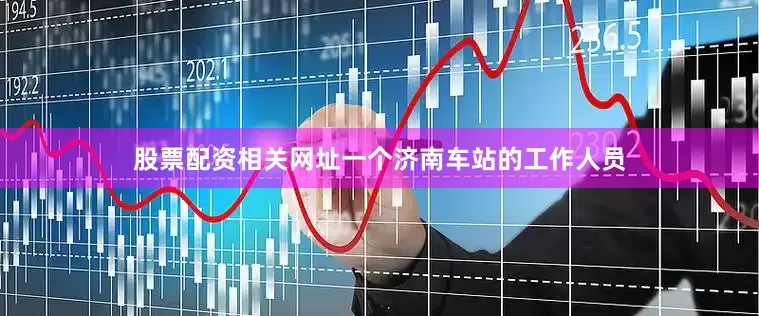 股票配资相关网址一个济南车站的工作人员