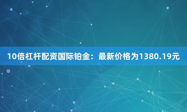 10倍杠杆配资国际铂金：最新价格为1380.19元