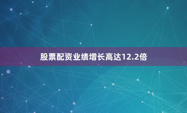 股票配资业绩增长高达12.2倍