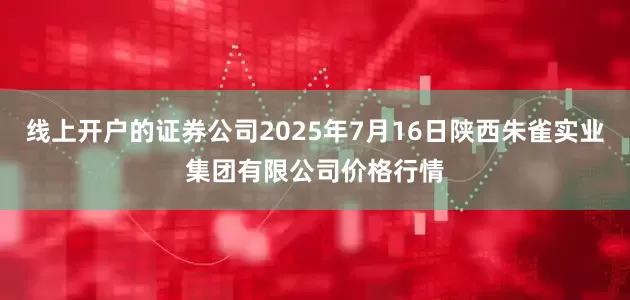 线上开户的证券公司2025年7月16日陕西朱雀实业集团有限公司价格行情