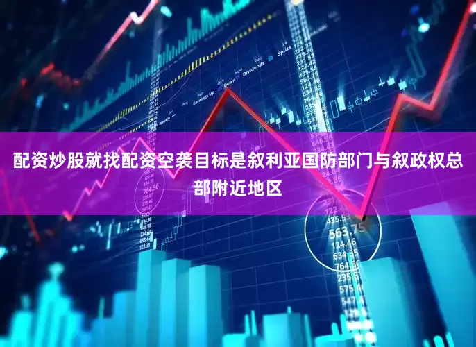配资炒股就找配资空袭目标是叙利亚国防部门与叙政权总部附近地区
