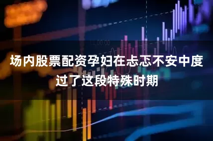 场内股票配资孕妇在忐忑不安中度过了这段特殊时期
