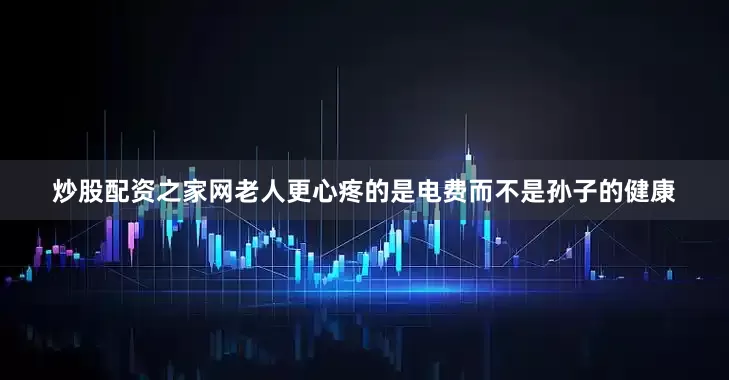 炒股配资之家网老人更心疼的是电费而不是孙子的健康