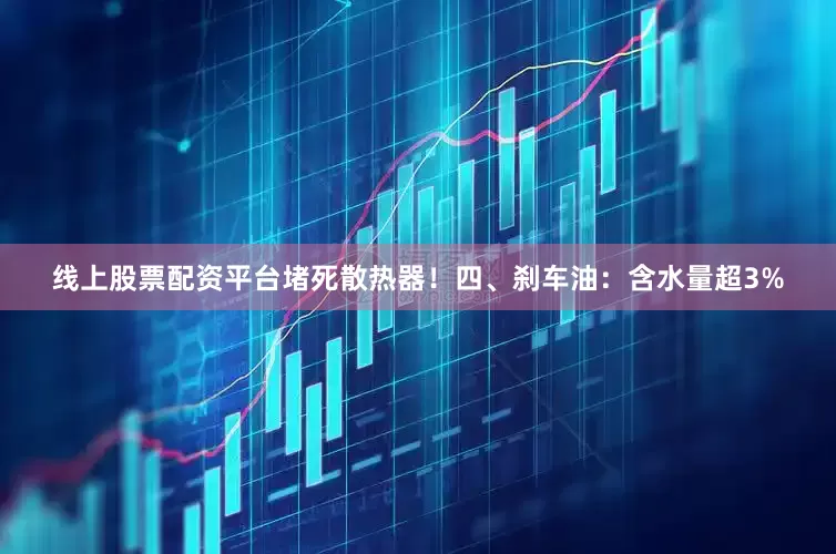 线上股票配资平台堵死散热器！四、刹车油：含水量超3%