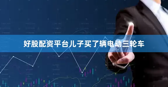 好股配资平台儿子买了辆电动三轮车