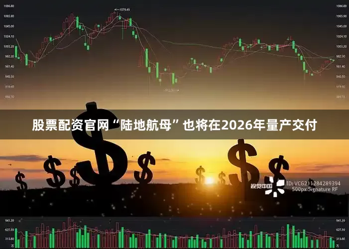 股票配资官网“陆地航母”也将在2026年量产交付