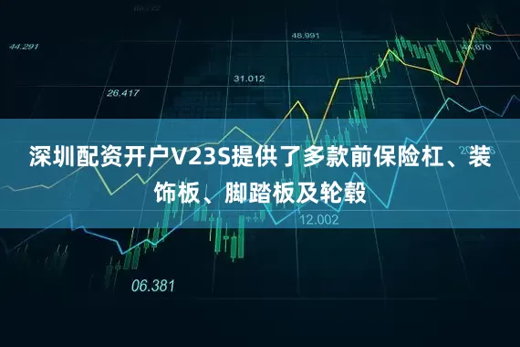 深圳配资开户V23S提供了多款前保险杠、装饰板、脚踏板及轮毂
