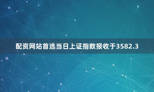 配资网站首选当日上证指数报收于3582.3