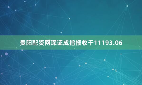 贵阳配资网深证成指报收于11193.06