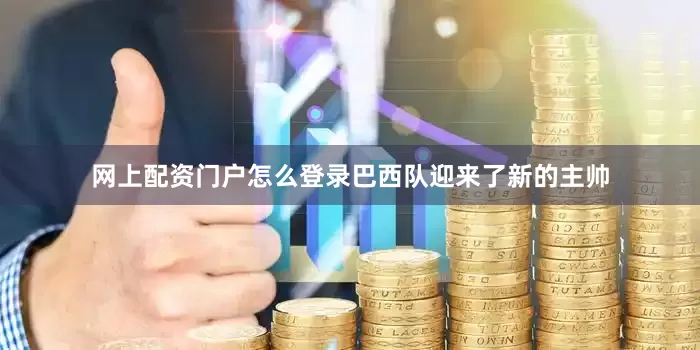 网上配资门户怎么登录巴西队迎来了新的主帅