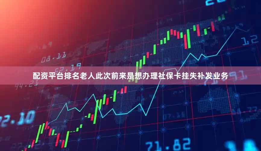 配资平台排名老人此次前来是想办理社保卡挂失补发业务