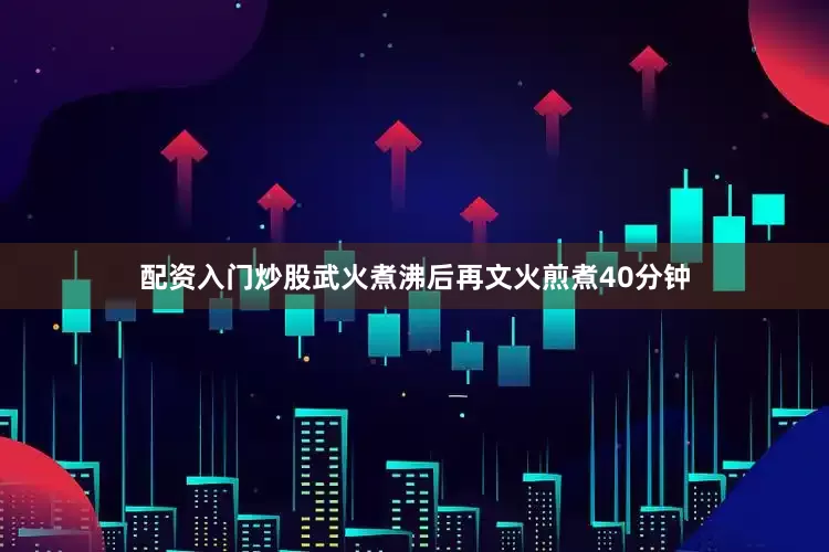 配资入门炒股武火煮沸后再文火煎煮40分钟
