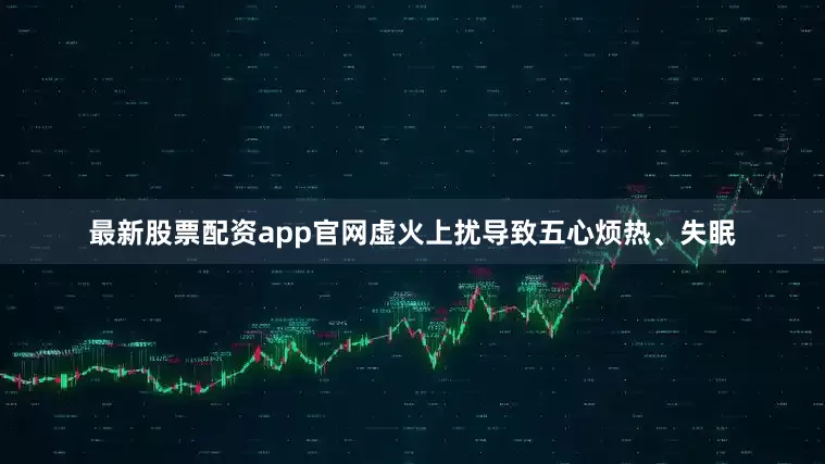 最新股票配资app官网虚火上扰导致五心烦热、失眠