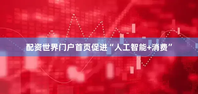 配资世界门户首页促进“人工智能+消费”