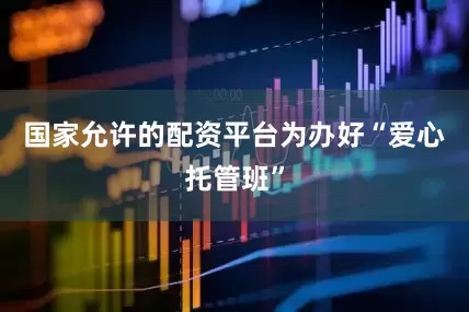 国家允许的配资平台　　为办好“爱心托管班”