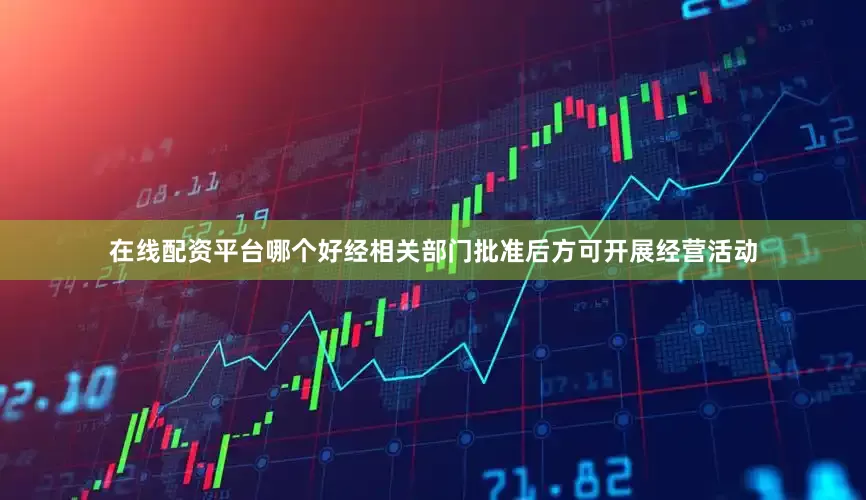 在线配资平台哪个好经相关部门批准后方可开展经营活动