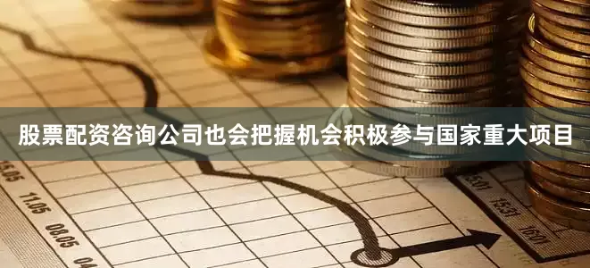 股票配资咨询公司也会把握机会积极参与国家重大项目