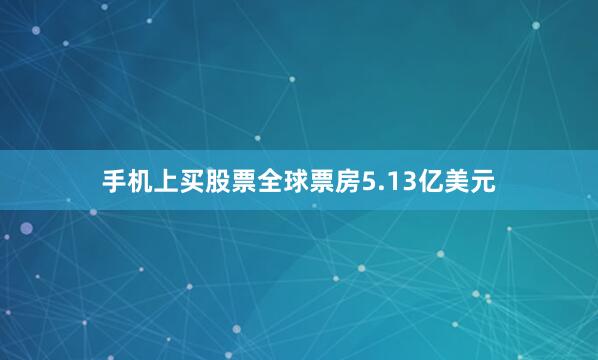 手机上买股票全球票房5.13亿美元