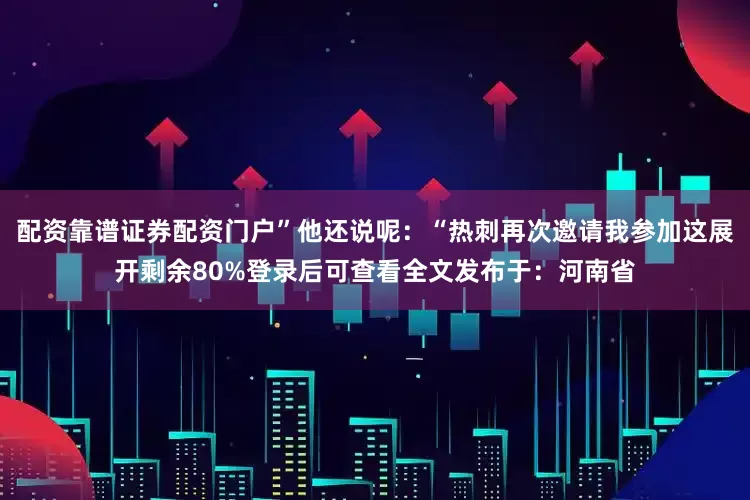 配资靠谱证券配资门户”他还说呢：“热刺再次邀请我参加这展开剩余80%登录后可查看全文发布于：河南省