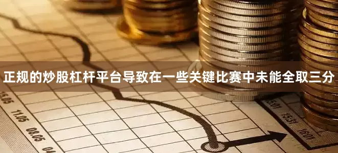 正规的炒股杠杆平台导致在一些关键比赛中未能全取三分