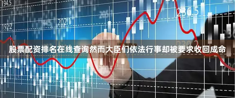 股票配资排名在线查询然而大臣们依法行事却被要求收回成命