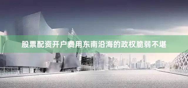 股票配资开户费用东南沿海的政权脆弱不堪