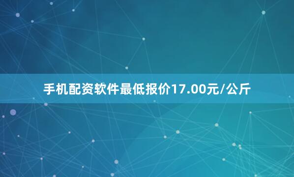 手机配资软件最低报价17.00元/公斤
